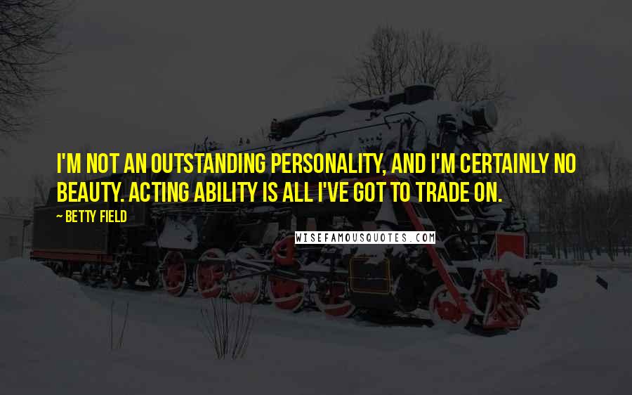 Betty Field Quotes: I'm not an outstanding personality, and I'm certainly no beauty. Acting ability is all I've got to trade on.