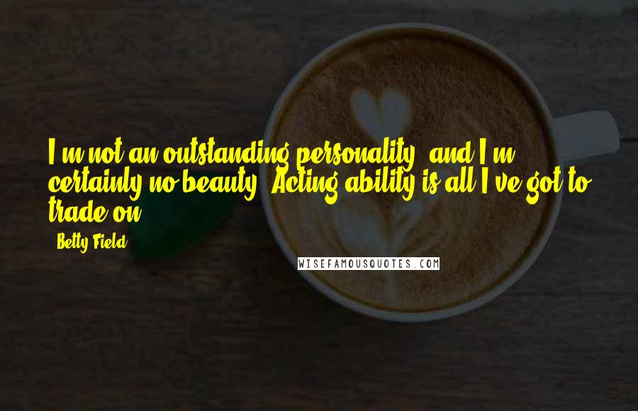 Betty Field Quotes: I'm not an outstanding personality, and I'm certainly no beauty. Acting ability is all I've got to trade on.
