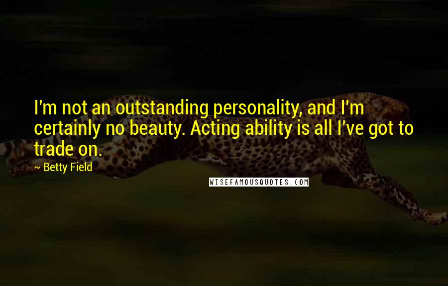 Betty Field Quotes: I'm not an outstanding personality, and I'm certainly no beauty. Acting ability is all I've got to trade on.