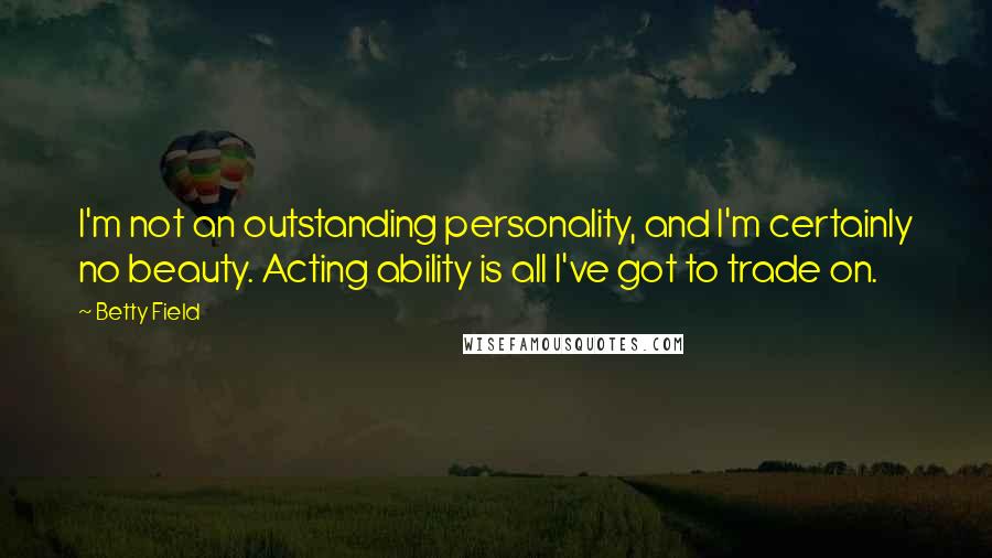 Betty Field Quotes: I'm not an outstanding personality, and I'm certainly no beauty. Acting ability is all I've got to trade on.