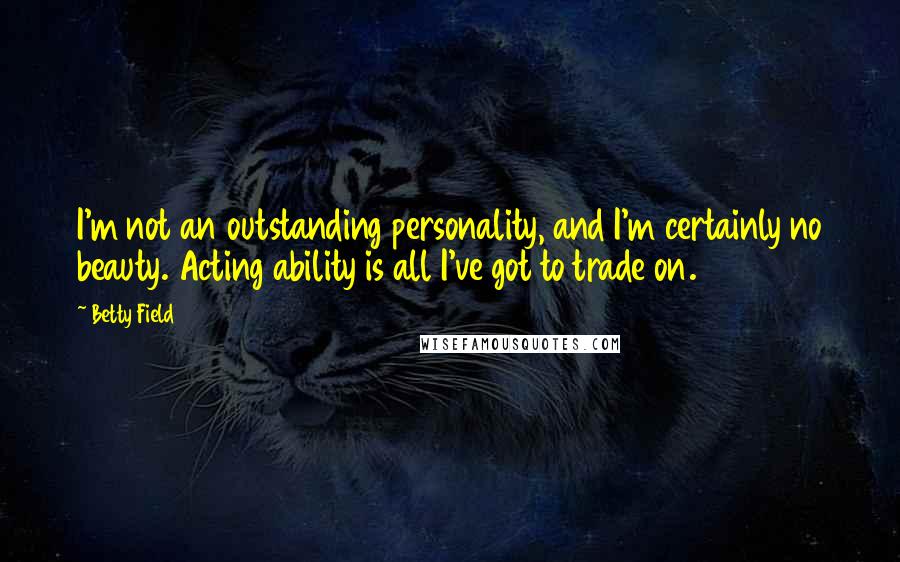 Betty Field Quotes: I'm not an outstanding personality, and I'm certainly no beauty. Acting ability is all I've got to trade on.