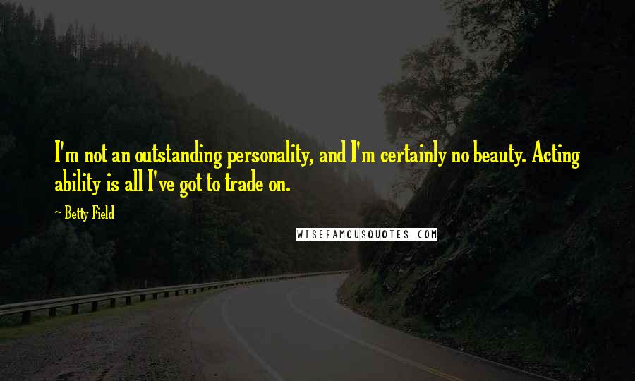 Betty Field Quotes: I'm not an outstanding personality, and I'm certainly no beauty. Acting ability is all I've got to trade on.
