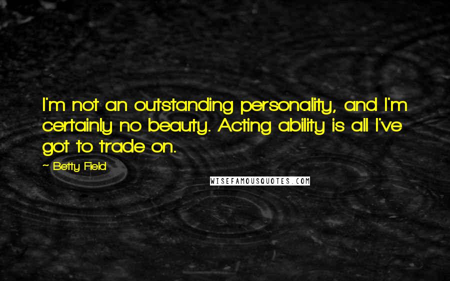 Betty Field Quotes: I'm not an outstanding personality, and I'm certainly no beauty. Acting ability is all I've got to trade on.