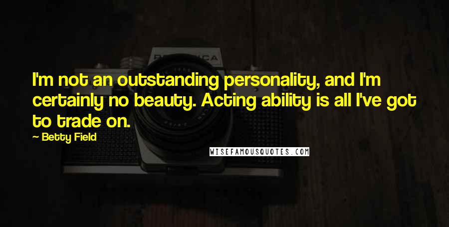 Betty Field Quotes: I'm not an outstanding personality, and I'm certainly no beauty. Acting ability is all I've got to trade on.