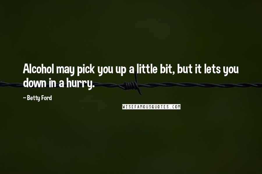 Betty Ford Quotes: Alcohol may pick you up a little bit, but it lets you down in a hurry.