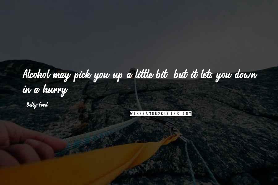 Betty Ford Quotes: Alcohol may pick you up a little bit, but it lets you down in a hurry.