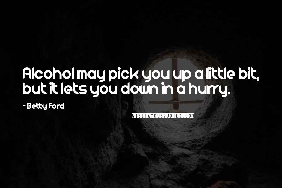 Betty Ford Quotes: Alcohol may pick you up a little bit, but it lets you down in a hurry.
