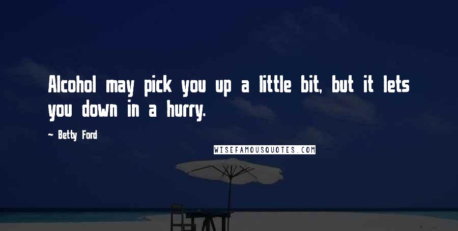 Betty Ford Quotes: Alcohol may pick you up a little bit, but it lets you down in a hurry.