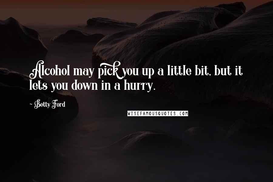 Betty Ford Quotes: Alcohol may pick you up a little bit, but it lets you down in a hurry.