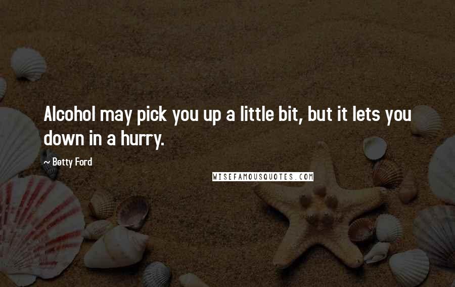 Betty Ford Quotes: Alcohol may pick you up a little bit, but it lets you down in a hurry.