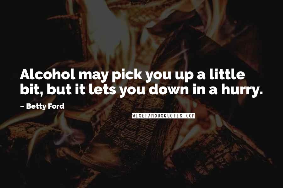 Betty Ford Quotes: Alcohol may pick you up a little bit, but it lets you down in a hurry.