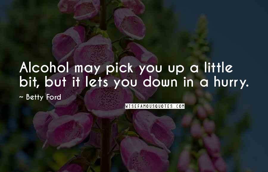Betty Ford Quotes: Alcohol may pick you up a little bit, but it lets you down in a hurry.
