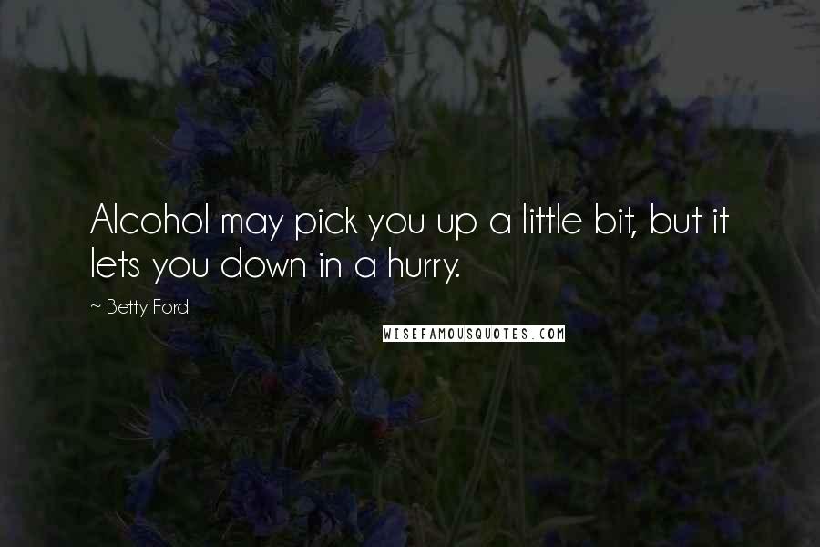 Betty Ford Quotes: Alcohol may pick you up a little bit, but it lets you down in a hurry.