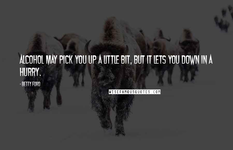 Betty Ford Quotes: Alcohol may pick you up a little bit, but it lets you down in a hurry.
