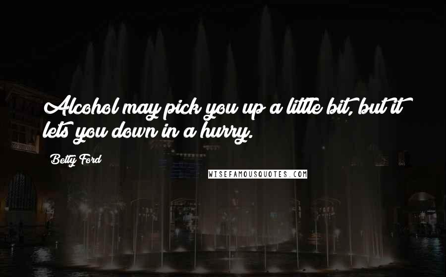 Betty Ford Quotes: Alcohol may pick you up a little bit, but it lets you down in a hurry.