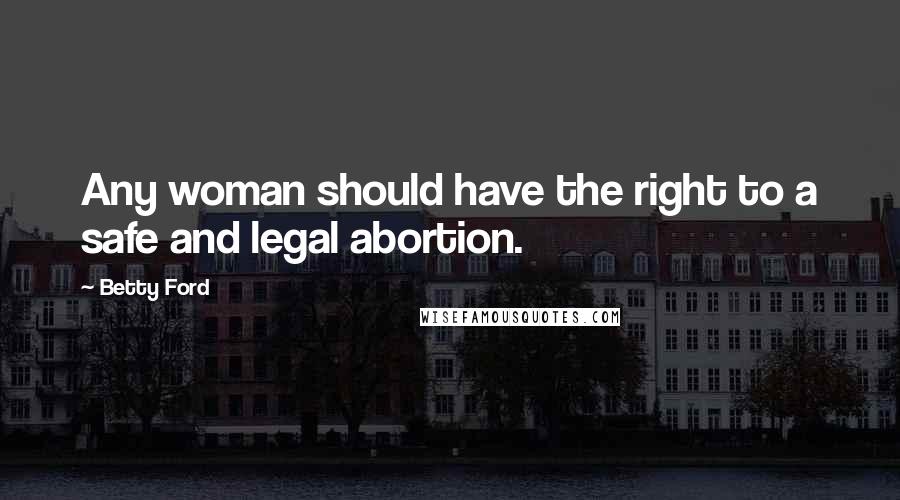 Betty Ford Quotes: Any woman should have the right to a safe and legal abortion.