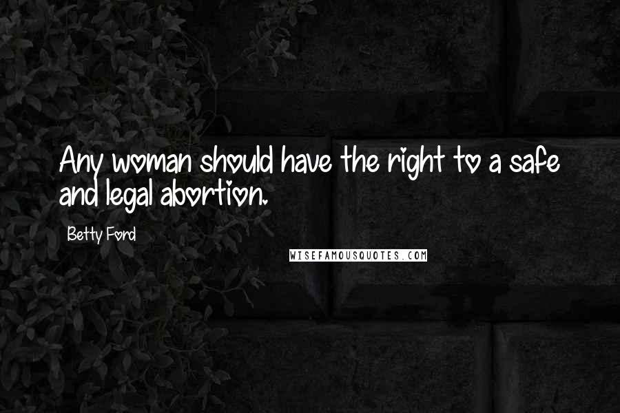 Betty Ford Quotes: Any woman should have the right to a safe and legal abortion.