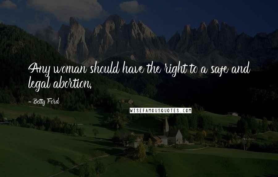 Betty Ford Quotes: Any woman should have the right to a safe and legal abortion.