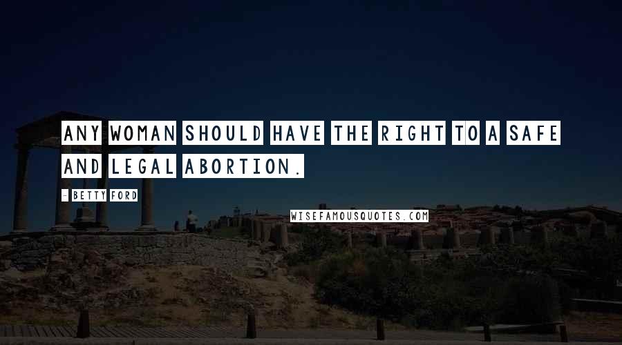 Betty Ford Quotes: Any woman should have the right to a safe and legal abortion.