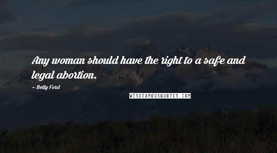 Betty Ford Quotes: Any woman should have the right to a safe and legal abortion.