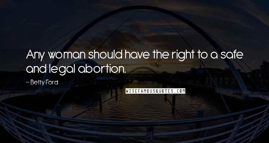 Betty Ford Quotes: Any woman should have the right to a safe and legal abortion.