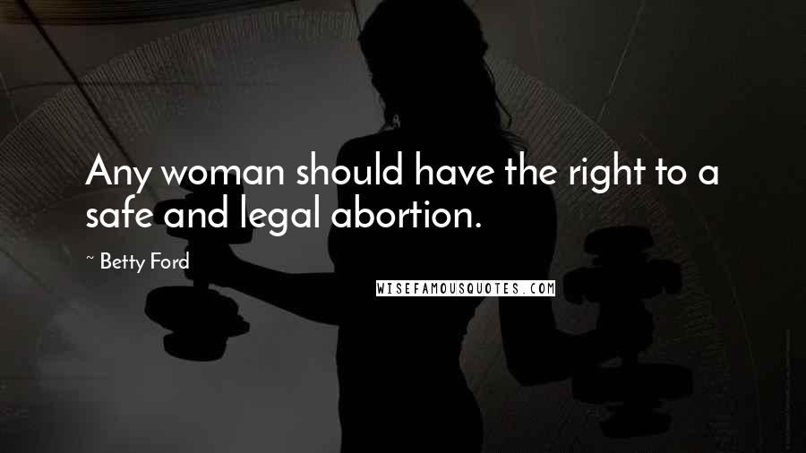 Betty Ford Quotes: Any woman should have the right to a safe and legal abortion.