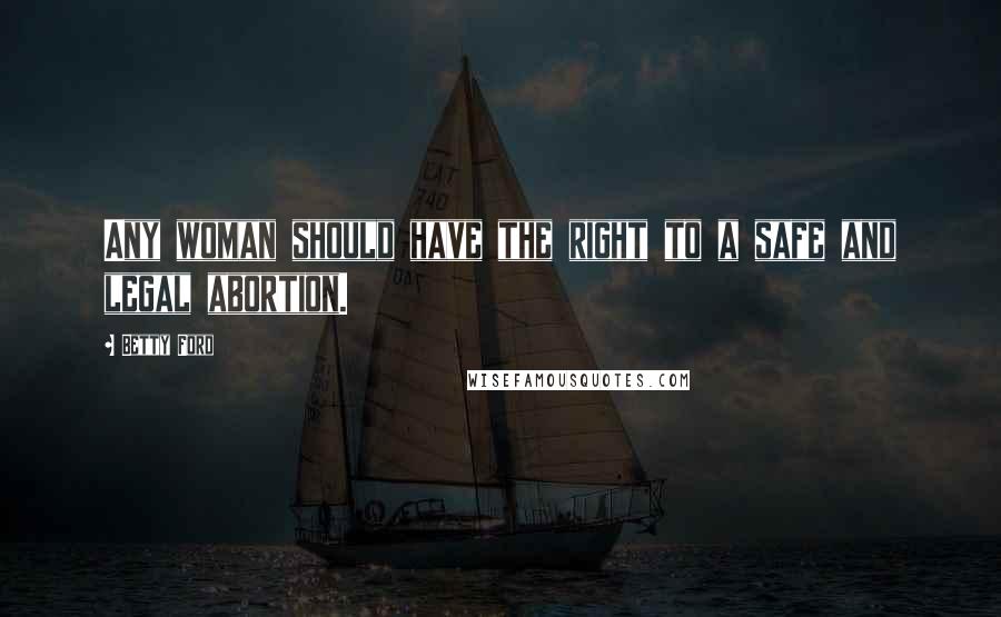 Betty Ford Quotes: Any woman should have the right to a safe and legal abortion.