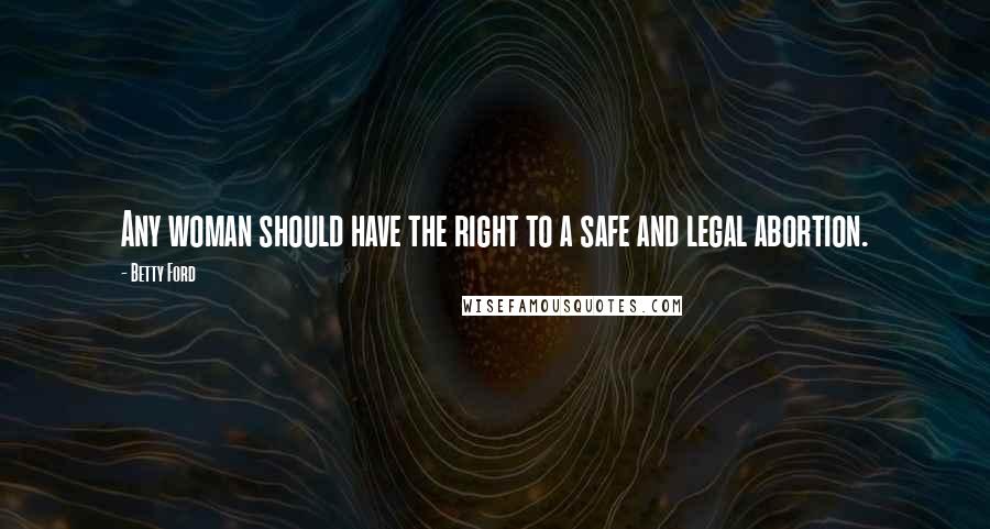 Betty Ford Quotes: Any woman should have the right to a safe and legal abortion.