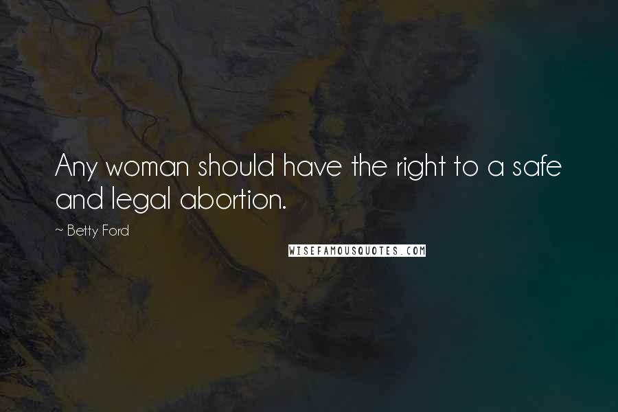 Betty Ford Quotes: Any woman should have the right to a safe and legal abortion.