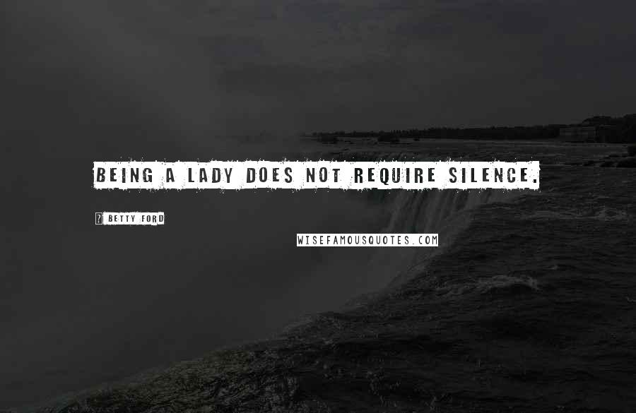Betty Ford Quotes: Being a lady does not require silence.