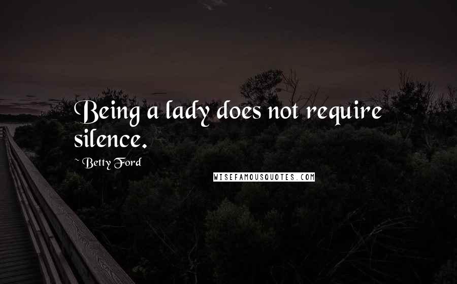 Betty Ford Quotes: Being a lady does not require silence.