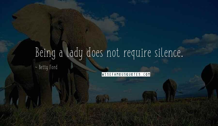 Betty Ford Quotes: Being a lady does not require silence.