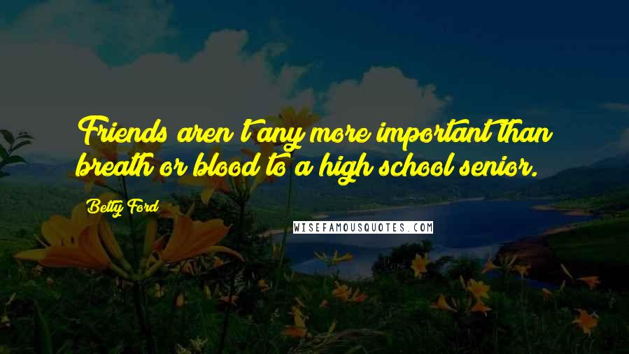 Betty Ford Quotes: Friends aren't any more important than breath or blood to a high school senior.