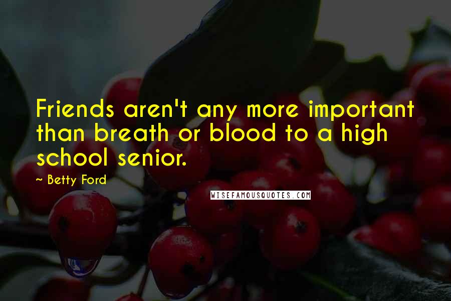 Betty Ford Quotes: Friends aren't any more important than breath or blood to a high school senior.