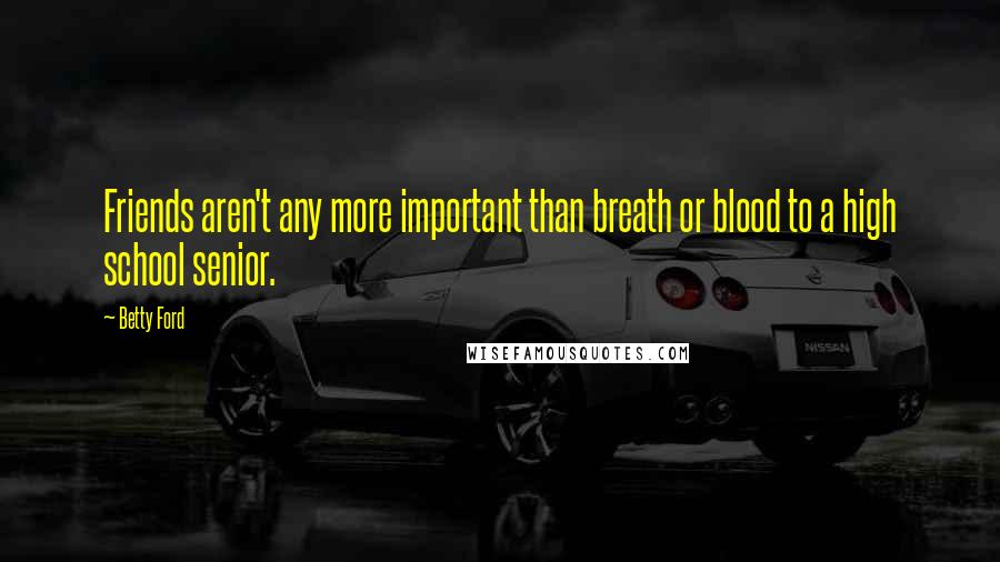 Betty Ford Quotes: Friends aren't any more important than breath or blood to a high school senior.