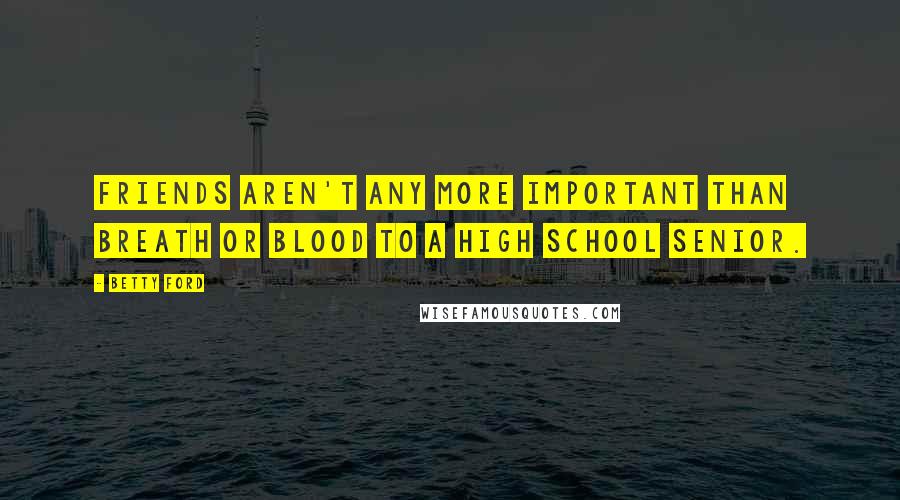 Betty Ford Quotes: Friends aren't any more important than breath or blood to a high school senior.