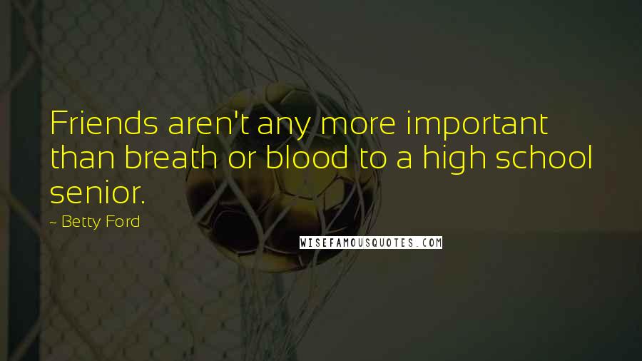 Betty Ford Quotes: Friends aren't any more important than breath or blood to a high school senior.