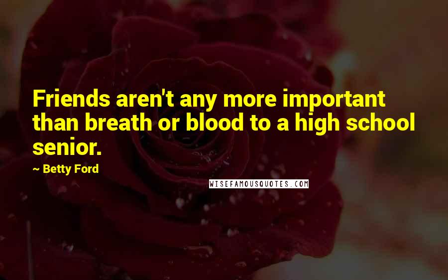 Betty Ford Quotes: Friends aren't any more important than breath or blood to a high school senior.