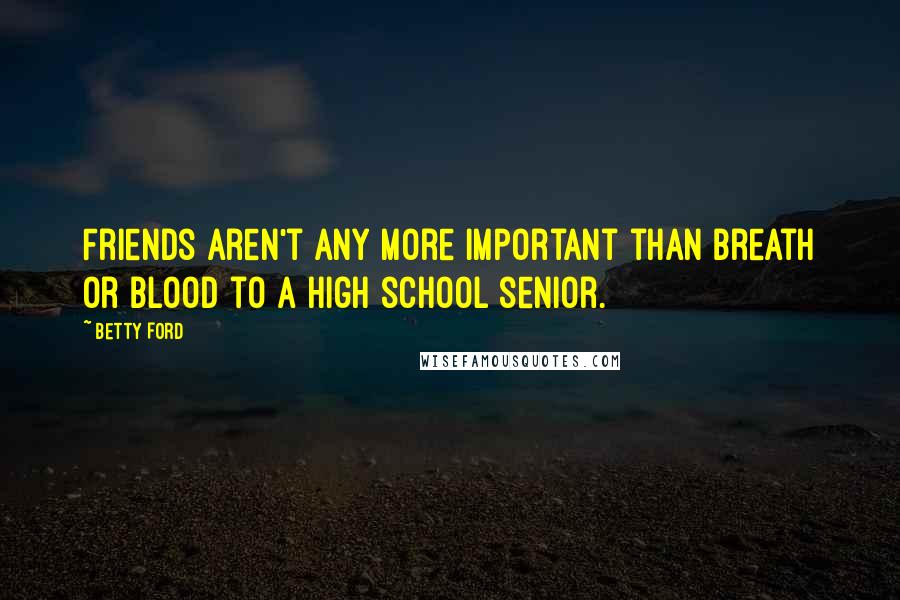 Betty Ford Quotes: Friends aren't any more important than breath or blood to a high school senior.