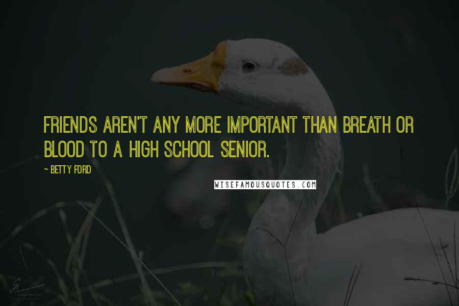 Betty Ford Quotes: Friends aren't any more important than breath or blood to a high school senior.
