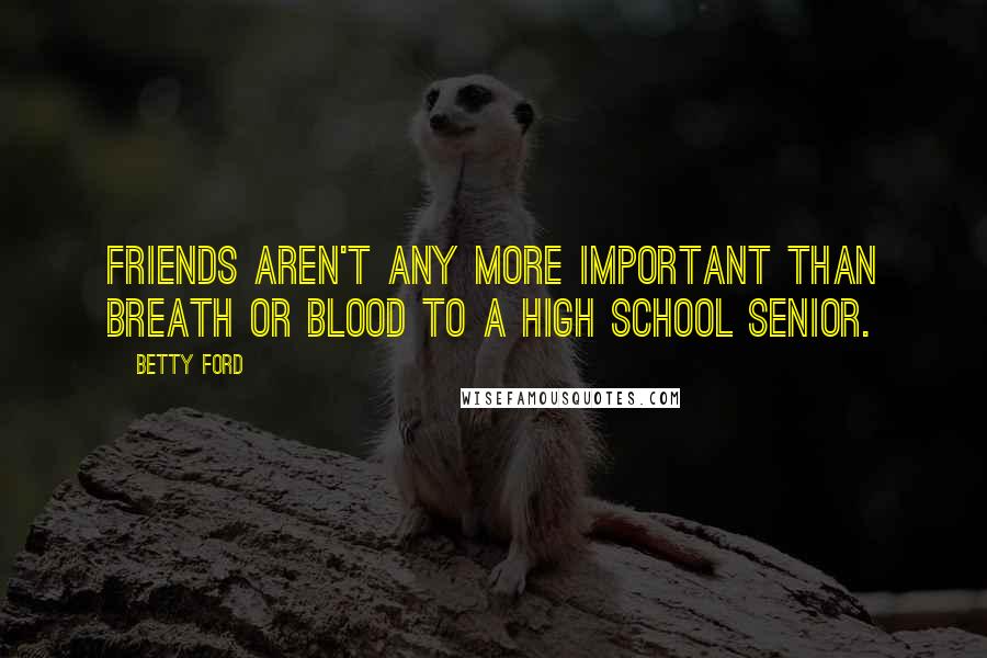 Betty Ford Quotes: Friends aren't any more important than breath or blood to a high school senior.