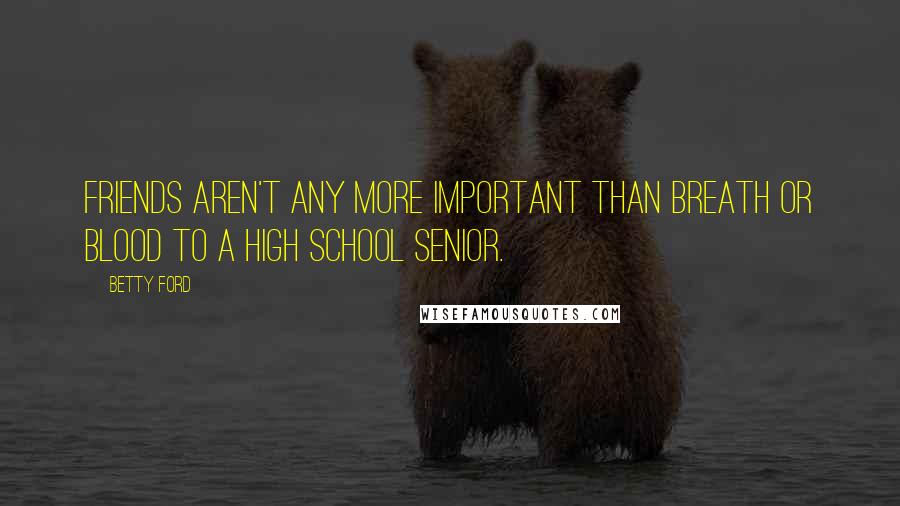 Betty Ford Quotes: Friends aren't any more important than breath or blood to a high school senior.