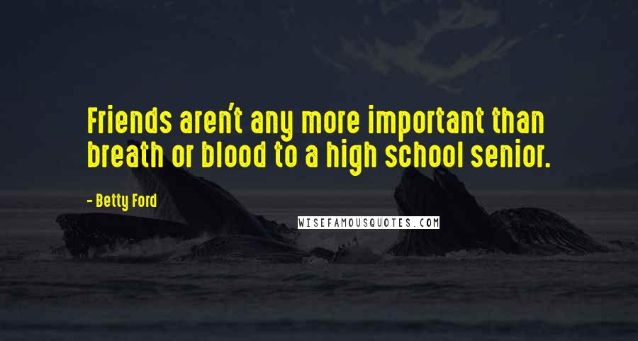 Betty Ford Quotes: Friends aren't any more important than breath or blood to a high school senior.
