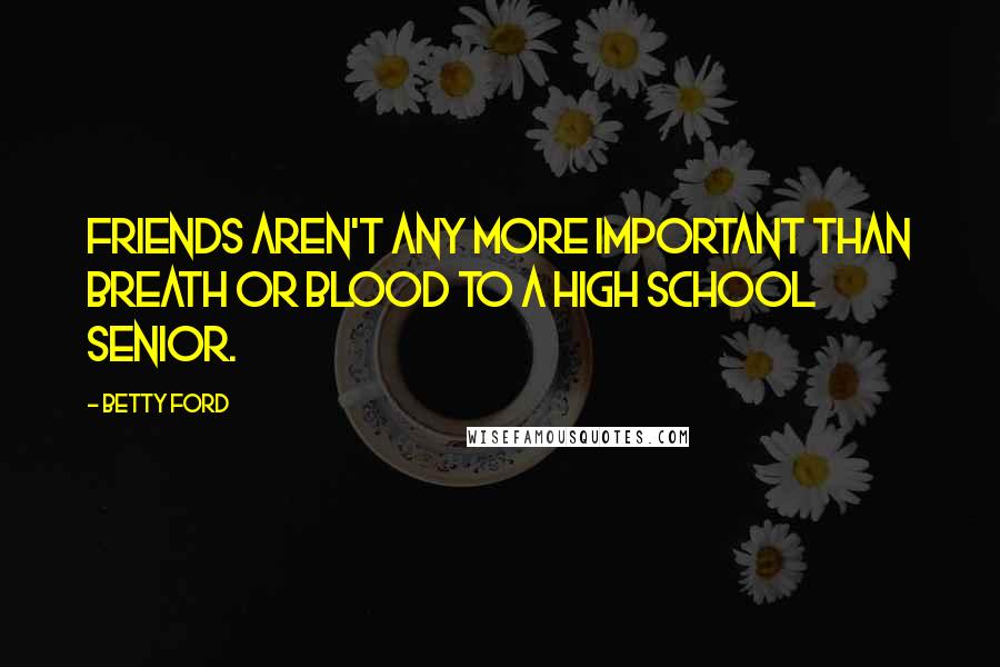 Betty Ford Quotes: Friends aren't any more important than breath or blood to a high school senior.