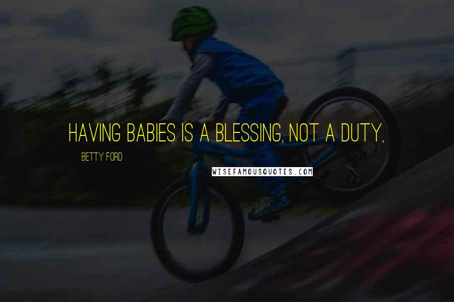 Betty Ford Quotes: Having babies is a blessing, not a duty,