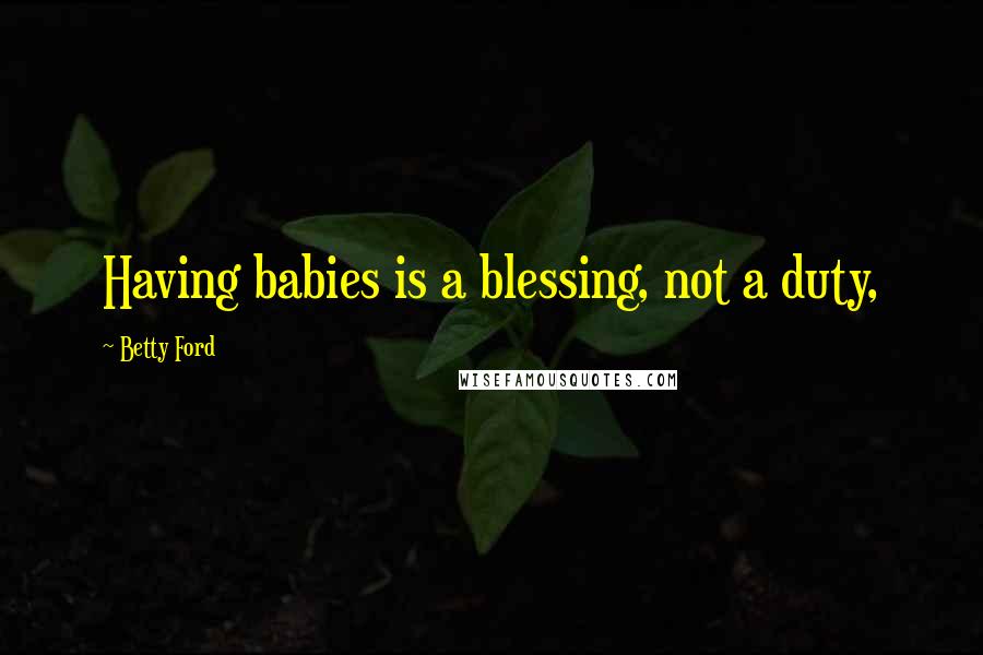 Betty Ford Quotes: Having babies is a blessing, not a duty,