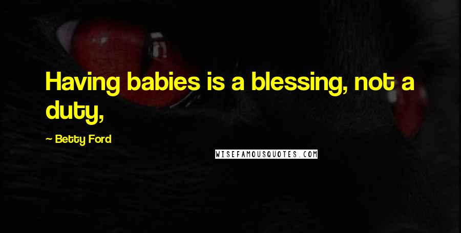 Betty Ford Quotes: Having babies is a blessing, not a duty,