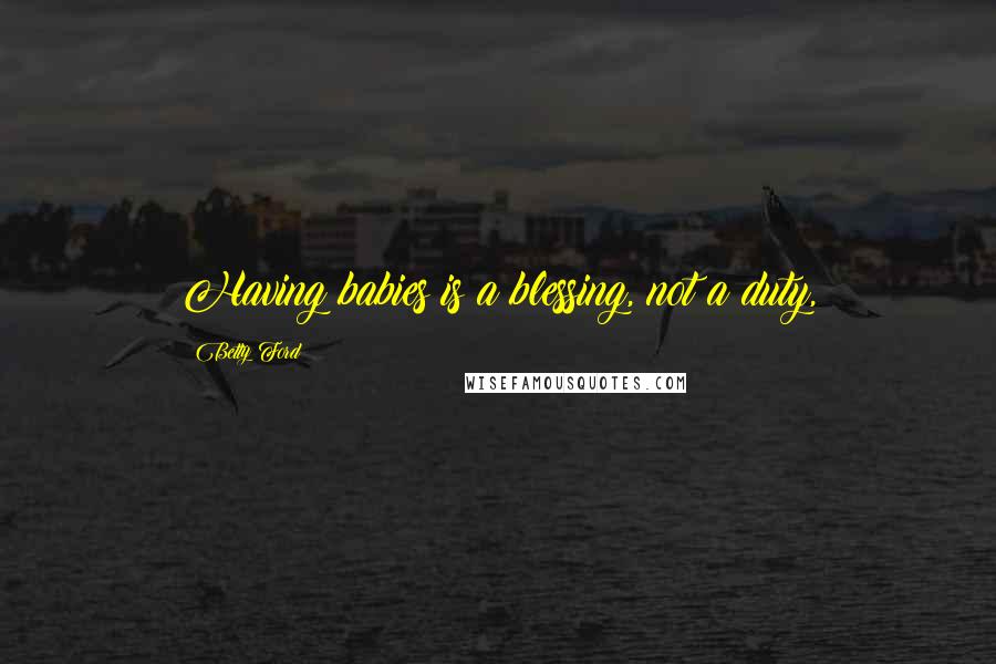 Betty Ford Quotes: Having babies is a blessing, not a duty,