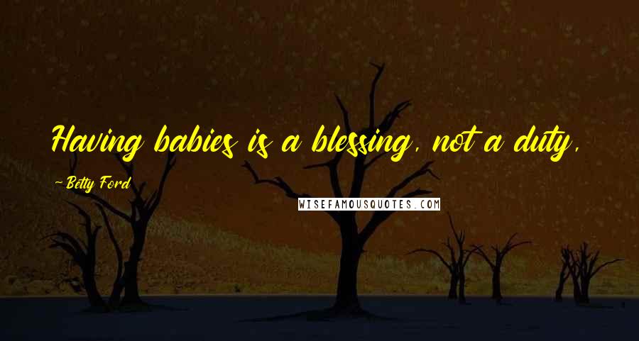 Betty Ford Quotes: Having babies is a blessing, not a duty,