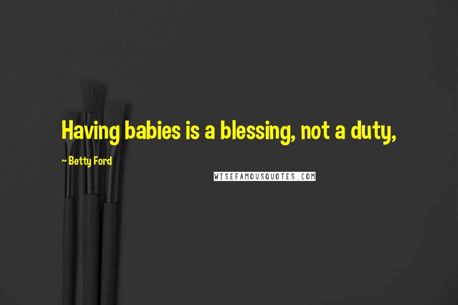 Betty Ford Quotes: Having babies is a blessing, not a duty,